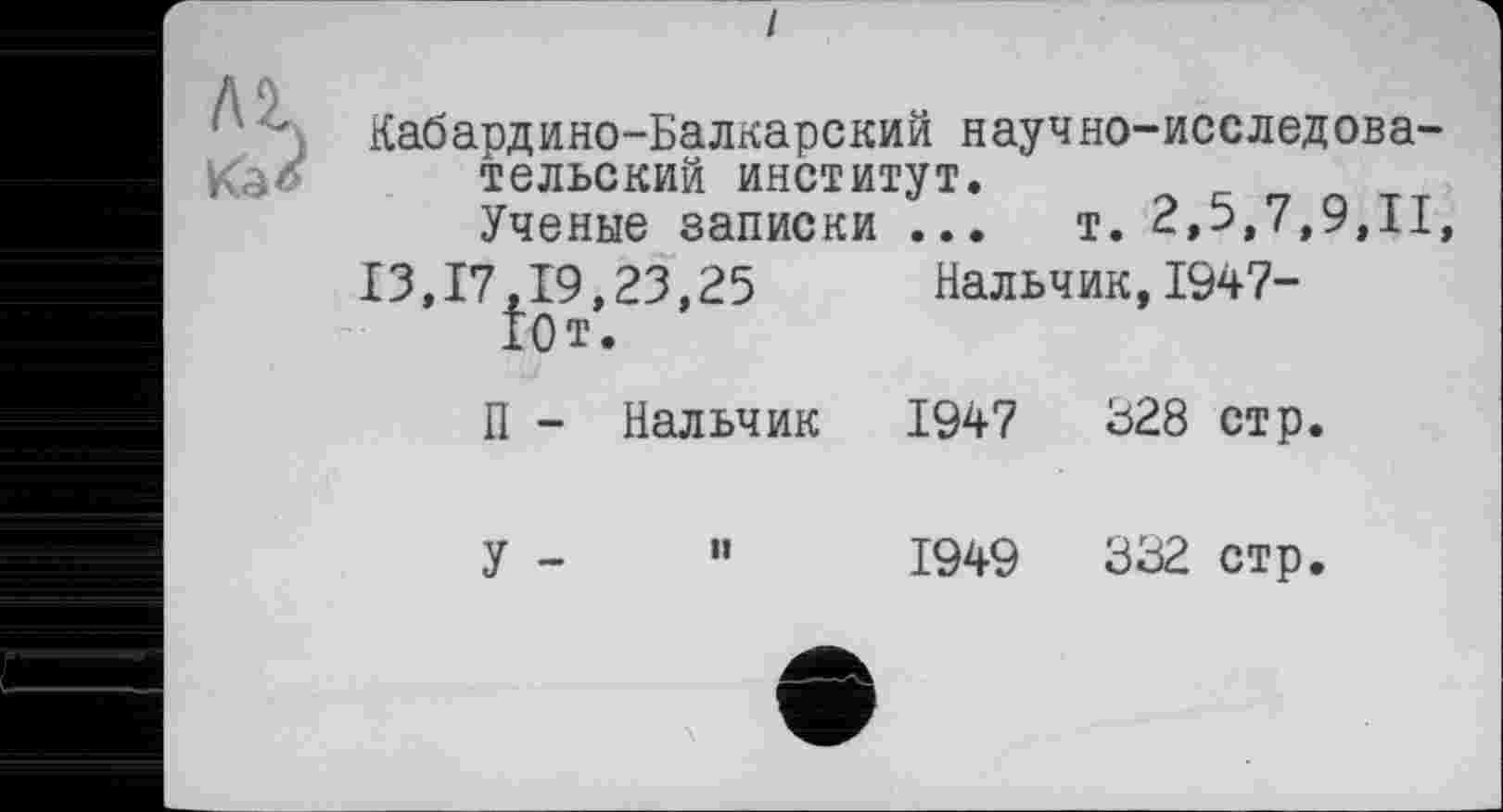 ﻿Кабардино-Балкарский научно-исследовательский институт.
Ученые записки ... т. 2,5,7,9,11
13,17,19,23,25 Нальчик,1947-10т.
П - Нальчик 1947	328 стр.
У -	"	1949	332 стр.